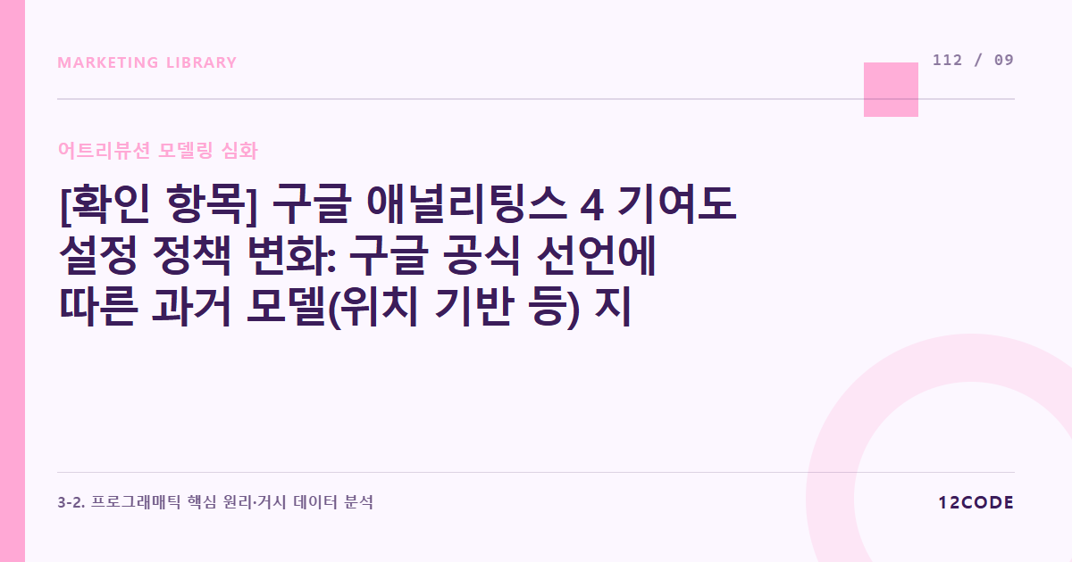 12code 라이브러리 아티클 표지. [확인 항목] 구글 애널리팅스 4 기여도 설정 정책 변화: 구글 공식 선언에 따른 과거 모델(위치 기반 등) 지원 종료 아카이브 및 현 시스템 세팅 체크