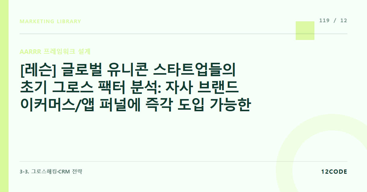 12code 라이브러리 아티클 표지. [레슨] 글로벌 유니콘 스타트업들의 초기 그로스 팩터 분석: 자사 브랜드 이커머스/앱 퍼널에 즉각 도입 가능한 그로스 루틴 내재화 규칙