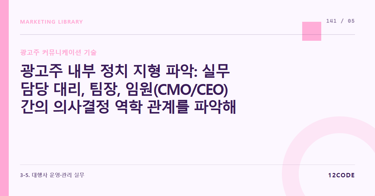 12code 라이브러리 아티클 표지. 광고주 내부 정치 지형 파악: 실무 담당 대리, 팀장, 임원(CMO/CEO) 간의 의사결정 역학 관계를 파악해 PT 장표의 언어 톤을 매칭하는 요령
