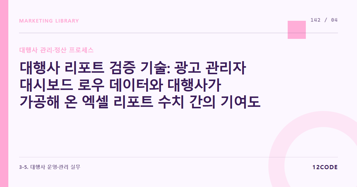 12code 라이브러리 아티클 표지. 대행사 리포트 검증 기술: 광고 관리자 대시보드 로우 데이터와 대행사가 가공해 온 엑셀 리포트 수치 간의 기여도 조작, 마크업 착시 잡아내기