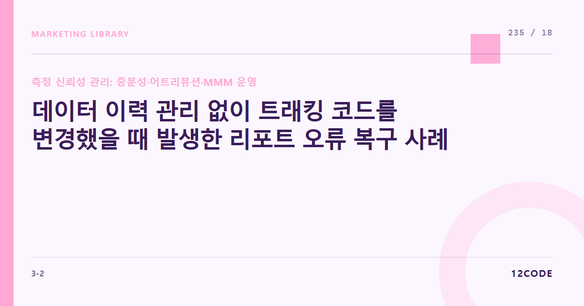 12code 라이브러리 아티클 표지. 데이터 이력 관리 없이 트래킹 코드를 변경했을 때 발생한 리포트 오류 복구 사례