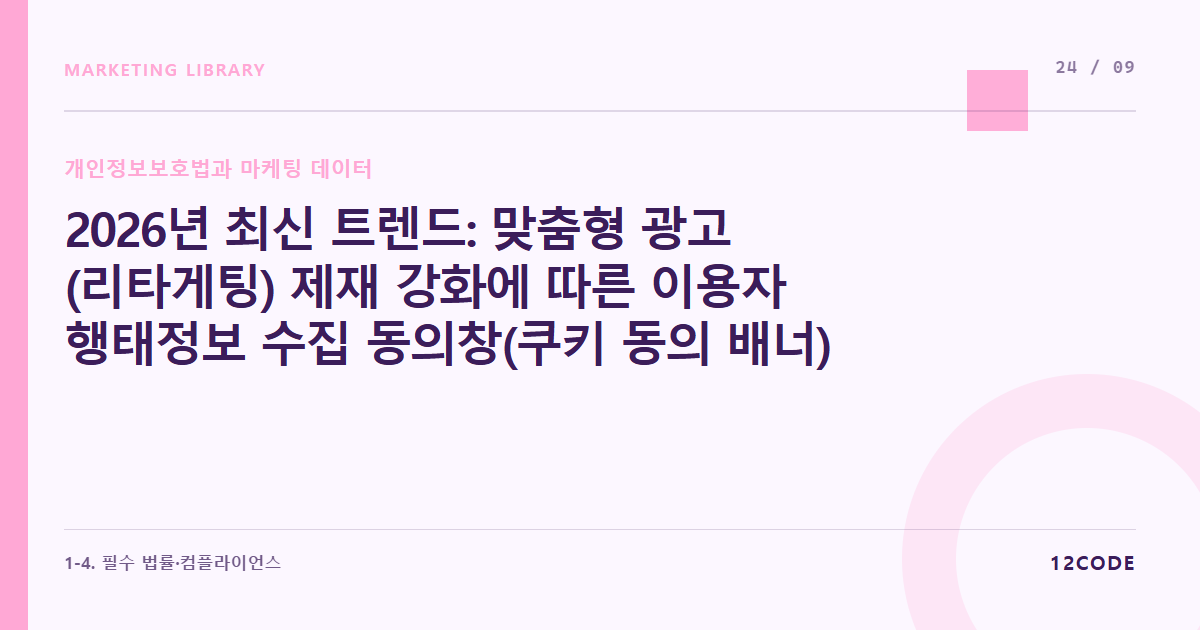 12code 라이브러리 아티클 표지. 2026년 최신 트렌드: 맞춤형 광고(리타게팅) 제재 강화에 따른 이용자 행태정보 수집 동의창(쿠키 동의 배너) 설계 전략