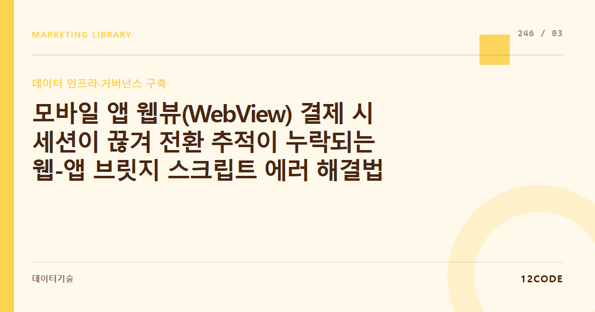 12code 라이브러리 아티클 표지. 모바일 앱 웹뷰(WebView) 결제 시 세션이 끊겨 전환 추적이 누락되는 웹-앱 브릿지 스크립트 에러 해결법