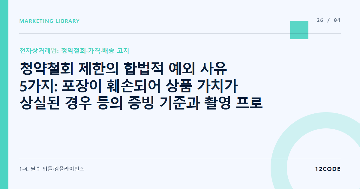 12code 라이브러리 아티클 표지. 청약철회 제한의 합법적 예외 사유 5가지: 포장이 훼손되어 상품 가치가 상실된 경우 등의 증빙 기준과 촬영 프로토콜