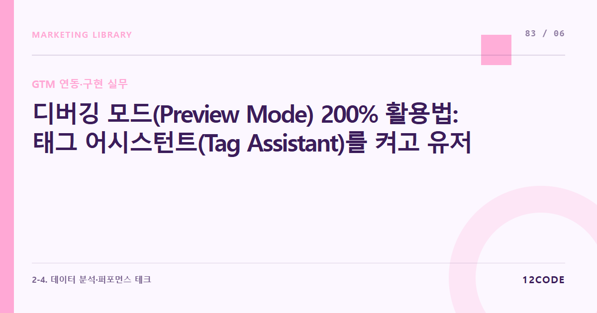 12code 라이브러리 아티클 표지. 디버깅 모드(Preview Mode) 200% 활용법: 태그 어시스턴트(Tag Assistant)를 켜고 유저 행동에 따라 태그가 정상 작동(Fired)하는지 검증